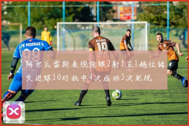 阿尔瓦雷斯表现抢眼2射1正1越位错失进球10对抗中4次成功3次犯规