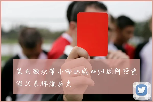 莱利激动带小哈达威回归迈阿密重温父亲辉煌历史