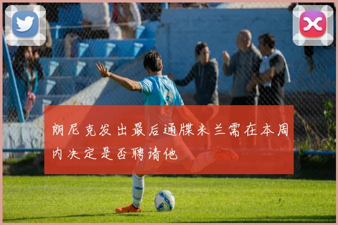 朗尼克发出最后通牒米兰需在本周内决定是否聘请他