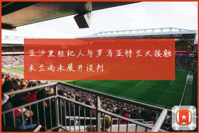 亚沙里经纪人与罗马亚特兰大接触米兰尚未展开谈判