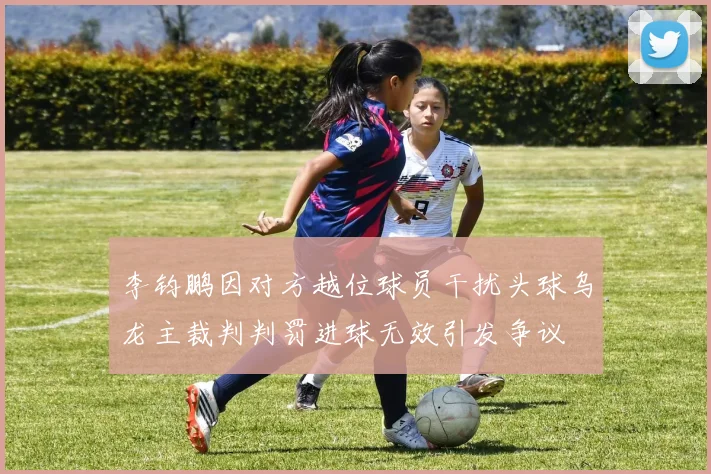 李钧鹏因对方越位球员干扰头球乌龙主裁判判罚进球无效引发争议