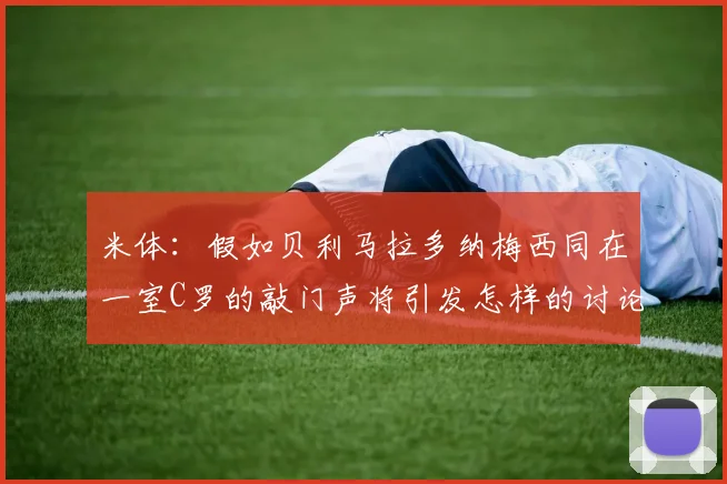 米体：假如贝利马拉多纳梅西同在一室C罗的敲门声将引发怎样的讨论
