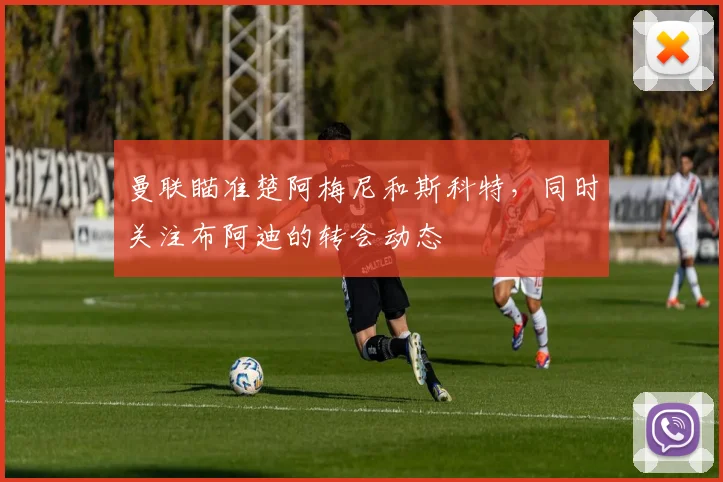 曼联瞄准楚阿梅尼和斯科特，同时关注布阿迪的转会动态
