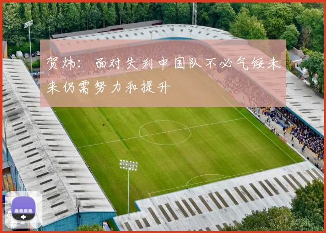 贺炜：面对失利中国队不必气馁未来仍需努力和提升