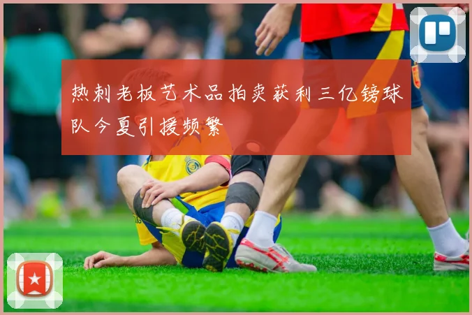 热刺老板艺术品拍卖获利三亿镑球队今夏引援频繁