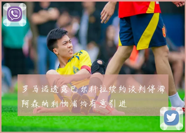 罗马诺透露巴尔科拉续约谈判停滞阿森纳利物浦均有意引进