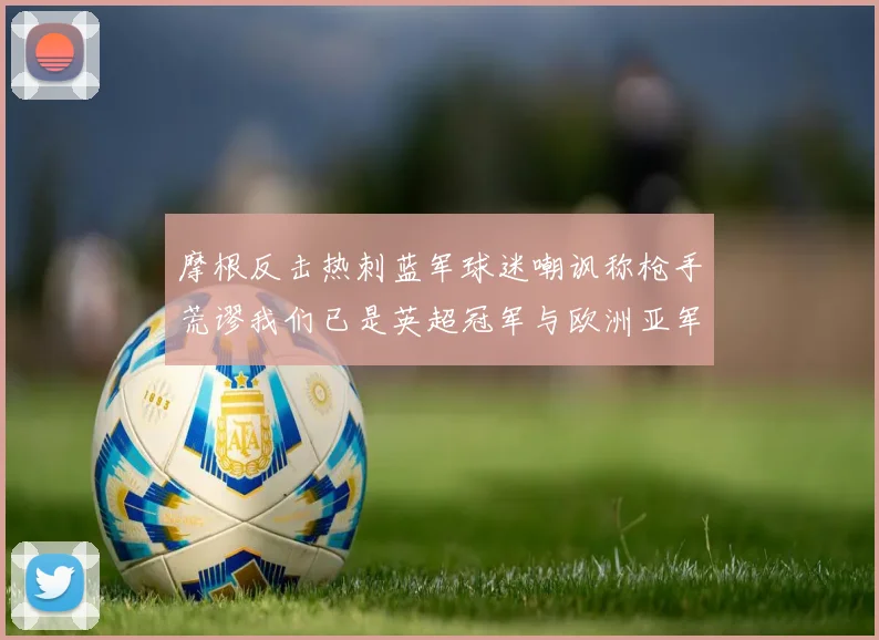 摩根反击热刺蓝军球迷嘲讽称枪手荒谬我们已是英超冠军与欧洲亚军