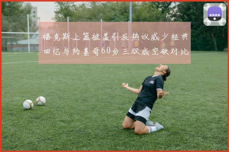 福克斯上篮被盖引发热议威少经典回忆与约基奇60分三双成空砍对比