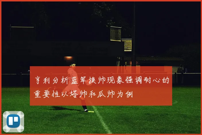 亨利分析蓝军换帅现象强调耐心的重要性以塔帅和瓜帅为例