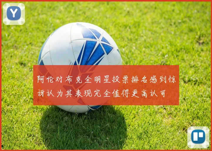 阿伦对布克全明星投票排名感到惊讶认为其表现完全值得更高认可
