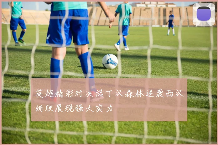英超精彩对决诺丁汉森林逆袭西汉姆联展现强大实力