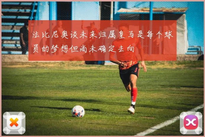 法比尼奥谈未来归属皇马是每个球员的梦想但尚未确定去向