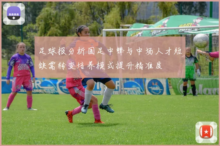 足球报分析国足中锋与中场人才短缺需转变培养模式提升精准度