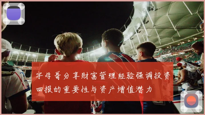字母哥分享财富管理经验强调投资回报的重要性与资产增值潜力