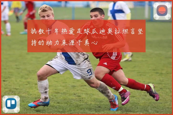 执教十年热爱足球瓜迪奥拉坦言坚持的动力来源于真心