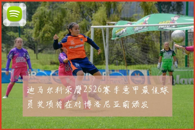 迪马尔科荣膺2526赛季意甲最佳球员奖项将在对博洛尼亚前颁发