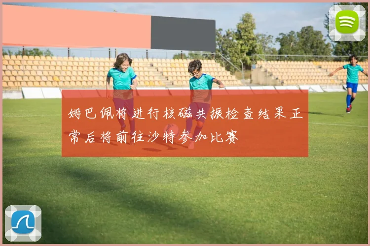 姆巴佩将进行核磁共振检查结果正常后将前往沙特参加比赛
