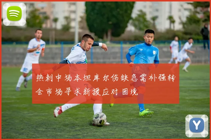 热刺中场本坦库尔伤缺急需补强转会市场寻求新援应对困境
