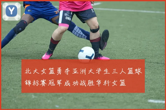 北大女篮勇夺亚洲大学生三人篮球锦标赛冠军成功战胜华科女篮