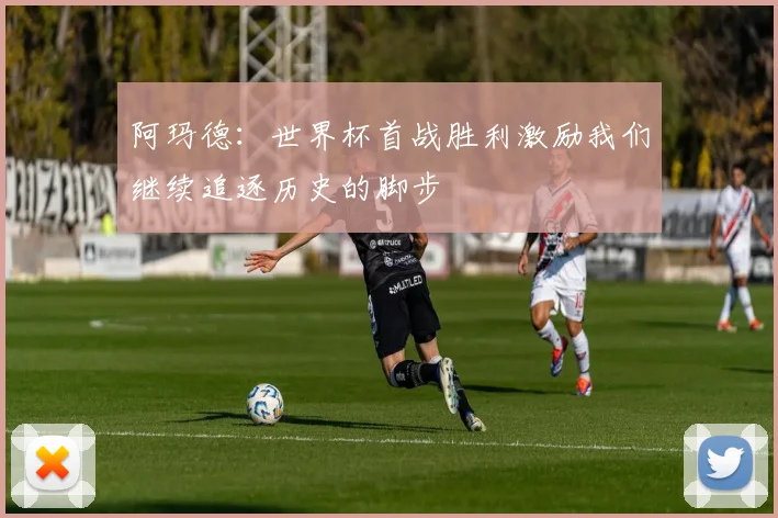 阿玛德：世界杯首战胜利激励我们继续追逐历史的脚步