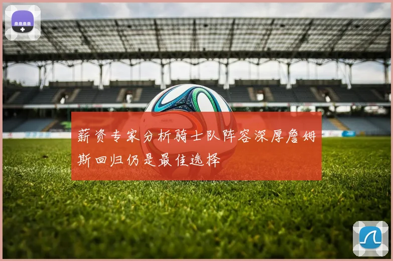 薪资专家分析骑士队阵容深厚詹姆斯回归仍是最佳选择