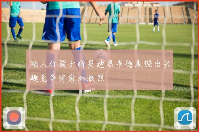 湖人对骑士新星迪恩韦德表现出兴趣竞争将愈加激烈