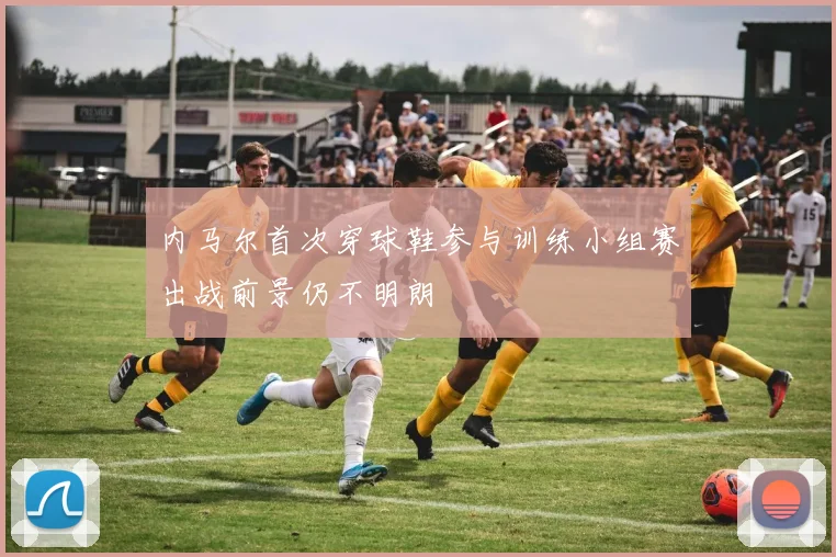内马尔首次穿球鞋参与训练小组赛出战前景仍不明朗